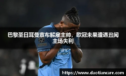 巴黎圣日耳曼宣布解雇主帅，欧冠未果遭遇丑闻主场失利