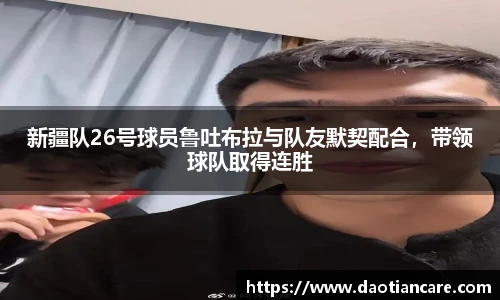 新疆队26号球员鲁吐布拉与队友默契配合，带领球队取得连胜