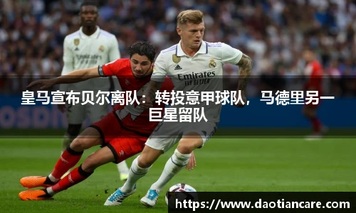 皇马宣布贝尔离队：转投意甲球队，马德里另一巨星留队