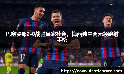 巴塞罗那2-0战胜皇家社会，梅西独中两元领跑射手榜