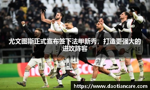 尤文图斯正式宣布签下法甲新秀，打造更强大的进攻阵容