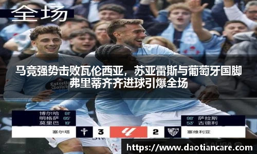 马竞强势击败瓦伦西亚，苏亚雷斯与葡萄牙国脚弗里蒂齐齐进球引爆全场