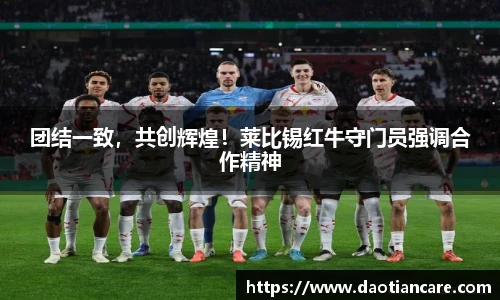 团结一致，共创辉煌！莱比锡红牛守门员强调合作精神
