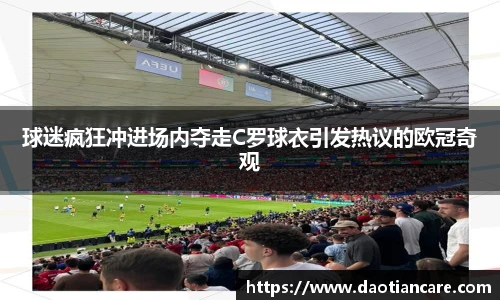 球迷疯狂冲进场内夺走C罗球衣引发热议的欧冠奇观