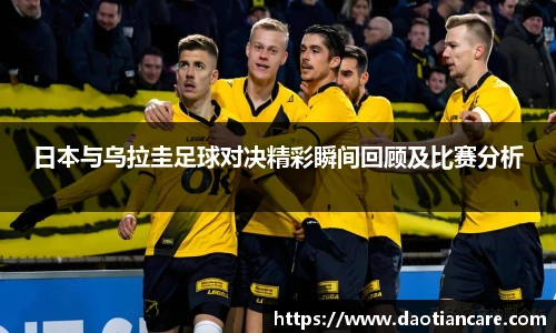 日本与乌拉圭足球对决精彩瞬间回顾及比赛分析