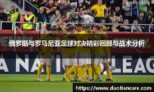 俄罗斯与罗马尼亚足球对决精彩回顾与战术分析
