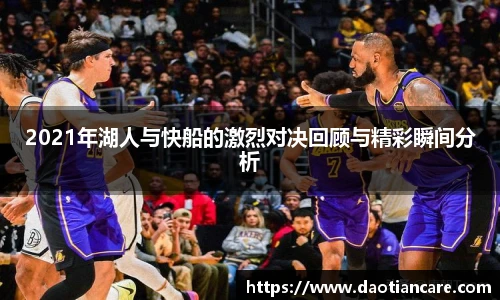2021年湖人与快船的激烈对决回顾与精彩瞬间分析
