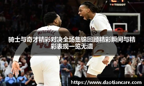 骑士与奇才精彩对决全场集锦回顾精彩瞬间与精彩表现一览无遗