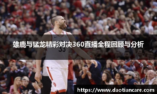雄鹿与猛龙精彩对决360直播全程回顾与分析