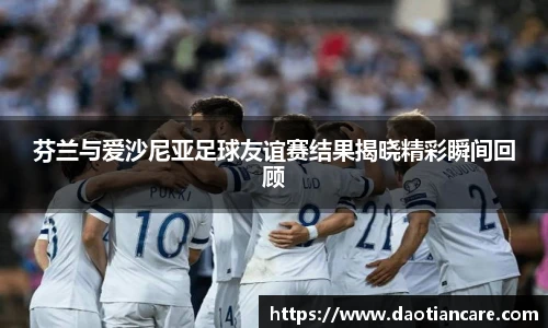 芬兰与爱沙尼亚足球友谊赛结果揭晓精彩瞬间回顾