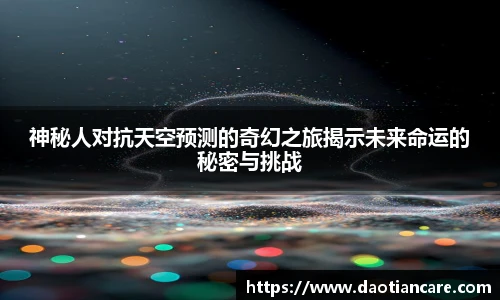 神秘人对抗天空预测的奇幻之旅揭示未来命运的秘密与挑战